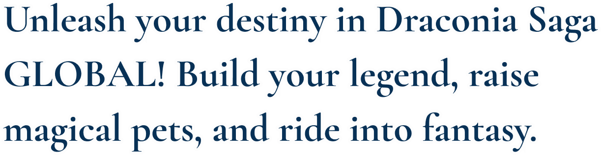 Unleash your destiny in Draconia Saga GLOBAL! Build your legend, raise magical pets, and ride into
fantasy.